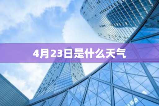 4月23日是什么天气-第1张图片-芙蓉之城