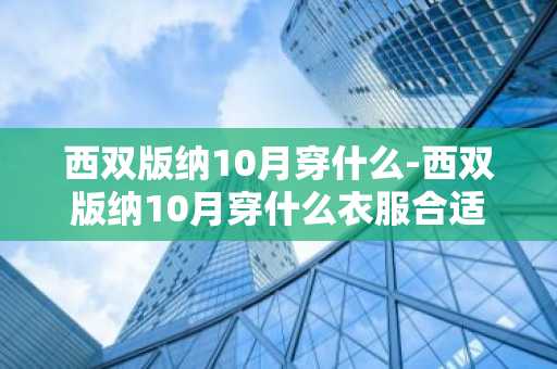 西双版纳10月穿什么-西双版纳10月穿什么衣服合适-第1张图片-芙蓉之城