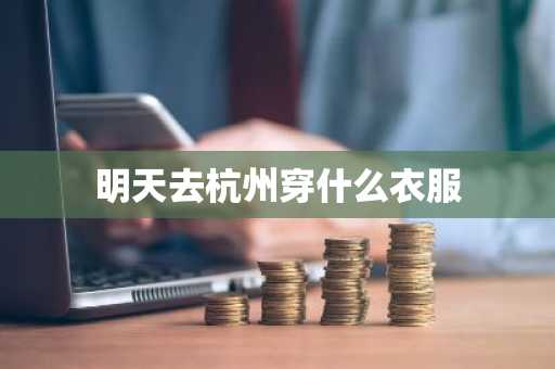 明天去杭州穿什么衣服-第1张图片-芙蓉之城