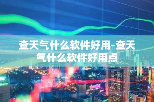 查天气什么软件好用-查天气什么软件好用点-第1张图片-芙蓉之城