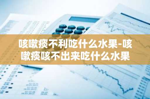 咳嗽痰不利吃什么水果-咳嗽痰咳不出来吃什么水果-第1张图片-芙蓉之城