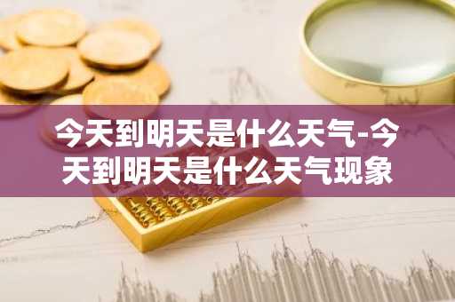 今天到明天是什么天气-今天到明天是什么天气现象-第1张图片-芙蓉之城