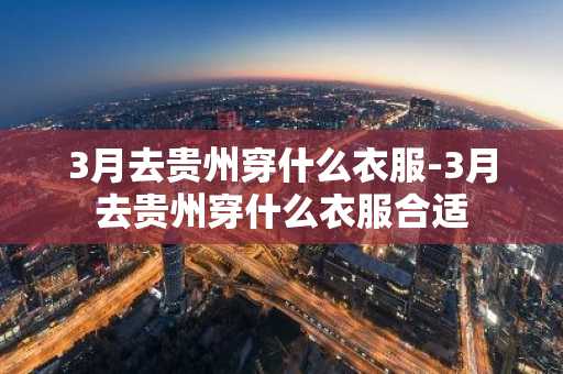 3月去贵州穿什么衣服-3月去贵州穿什么衣服合适-第1张图片-芙蓉之城