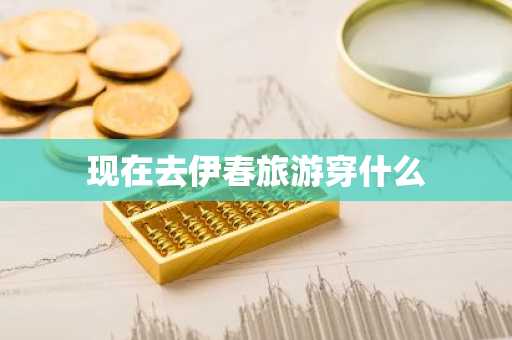 现在去伊春旅游穿什么-第1张图片-芙蓉之城