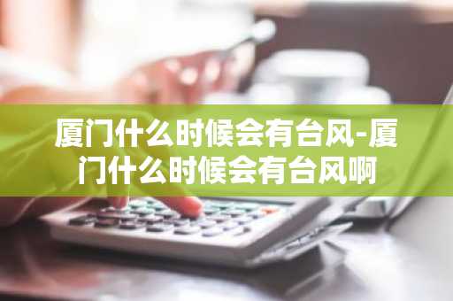 厦门什么时候会有台风-厦门什么时候会有台风啊-第1张图片-芙蓉之城