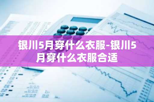 银川5月穿什么衣服-银川5月穿什么衣服合适-第1张图片-芙蓉之城
