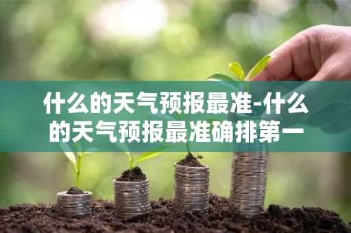 什么的天气预报最准-什么的天气预报最准确排第一-第1张图片-芙蓉之城