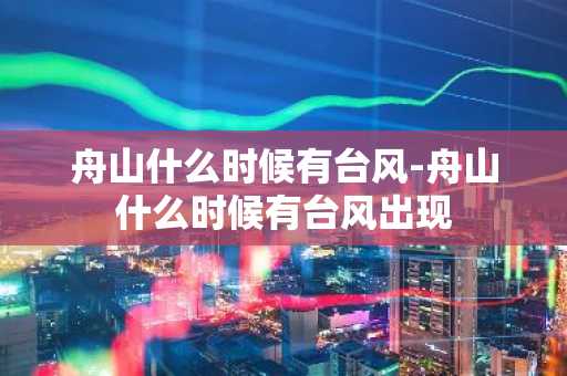 舟山什么时候有台风-舟山什么时候有台风出现-第1张图片-芙蓉之城
