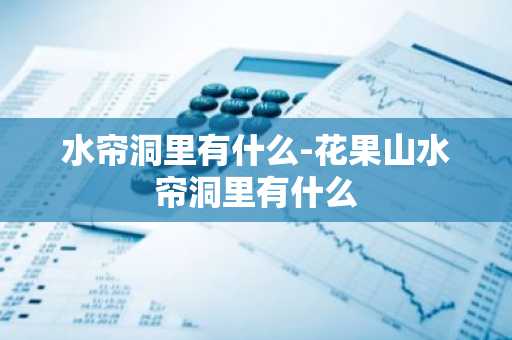 水帘洞里有什么-花果山水帘洞里有什么-第1张图片-芙蓉之城