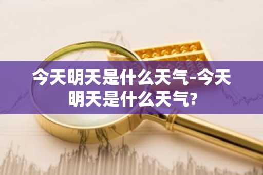 今天明天是什么天气-今天明天是什么天气?-第1张图片-芙蓉之城