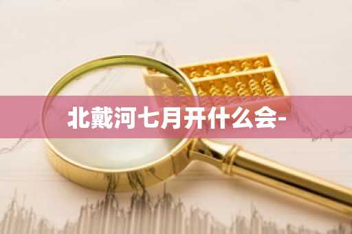 北戴河七月开什么会--第1张图片-芙蓉之城