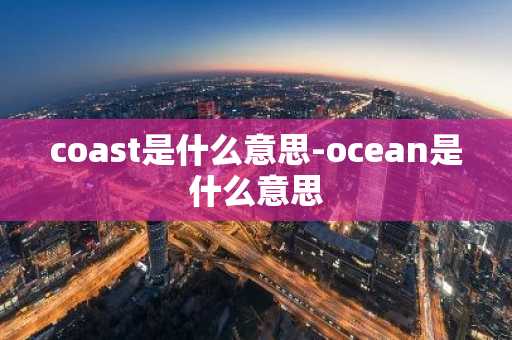 coast是什么意思-ocean是什么意思-第1张图片-芙蓉之城