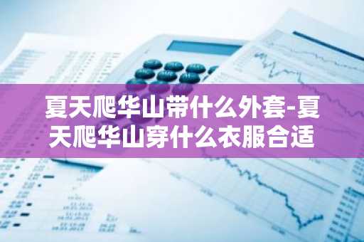 夏天爬华山带什么外套-夏天爬华山穿什么衣服合适-第1张图片-芙蓉之城