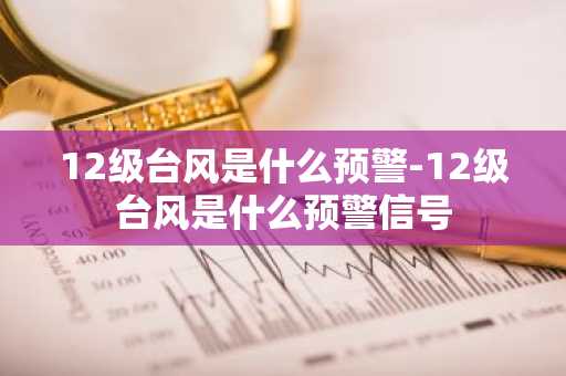 12级台风是什么预警-12级台风是什么预警信号-第1张图片-芙蓉之城