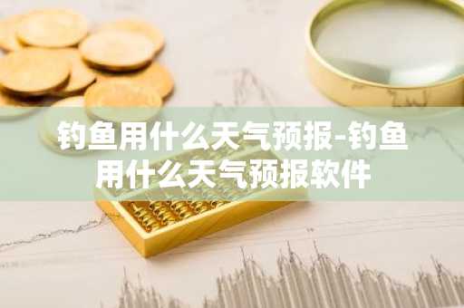 钓鱼用什么天气预报-钓鱼用什么天气预报软件-第1张图片-芙蓉之城