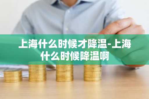 上海什么时候才降温-上海什么时候降温啊-第1张图片-芙蓉之城