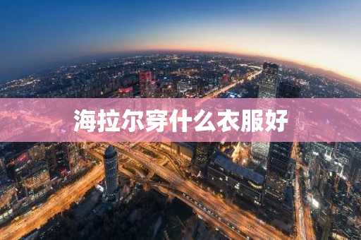 海拉尔穿什么衣服好-第1张图片-芙蓉之城